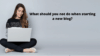 What should you not do when starting a new blog?