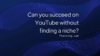 Can you succeed on YouTube without finding a niche?